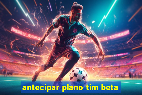 antecipar plano tim beta